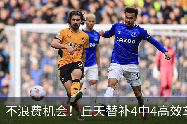 不浪费机会！丘天替补4中4高效拿下8分4板2助1断 正负值+20