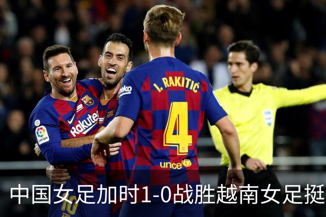 中国女足加时1-0战胜越南女足挺进四强，半决赛将迎战朝鲜女足