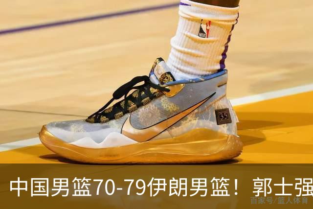 中国男篮70-79伊朗男篮！郭士强回应，胡明轩表态，韩国媒体点评