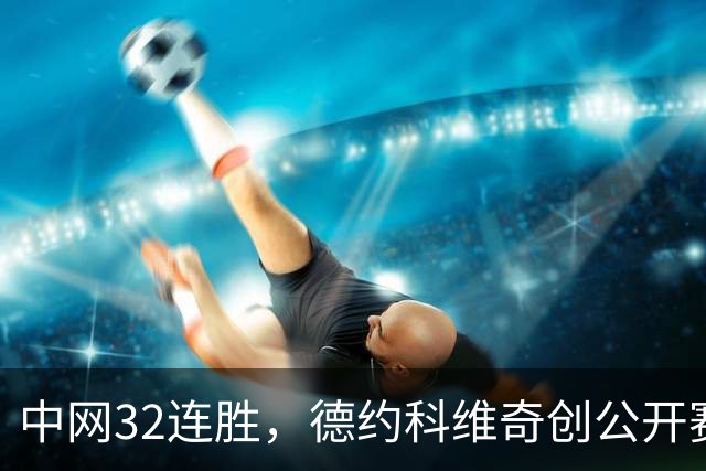 中网32连胜，德约科维奇创公开赛时代又一纪录