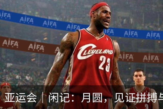 亚运会｜闲记：月圆，见证拼搏与守望