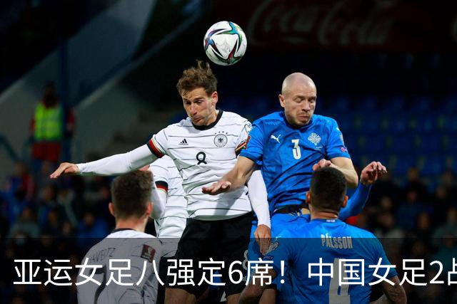 亚运女足八强定6席！中国女足2战不败晋级，日本、朝鲜各轰8-0