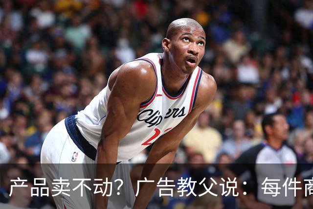 产品卖不动？广告教父说：每件商品天生自带戏剧性