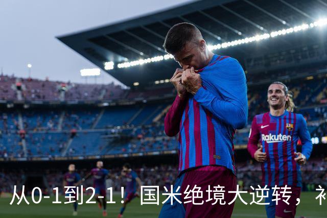 从0-1到2-1！国米绝境大逆转，补时阶段连入2球，球迷：太燃了