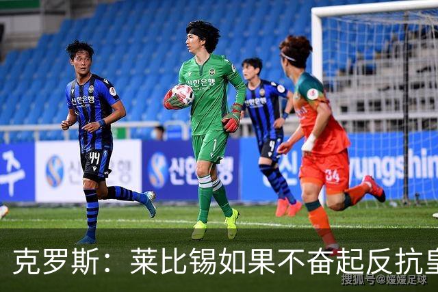 克罗斯：莱比锡如果不奋起反抗皇马，将会和1-6拜仁一模一样