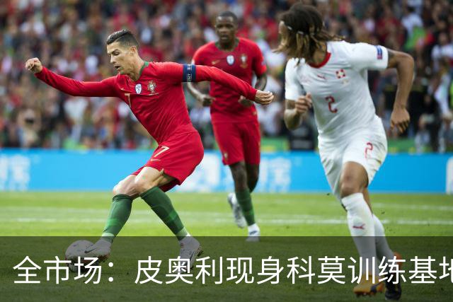 全市场：皮奥利现身科莫训练基地，参观莫扎泰引关注