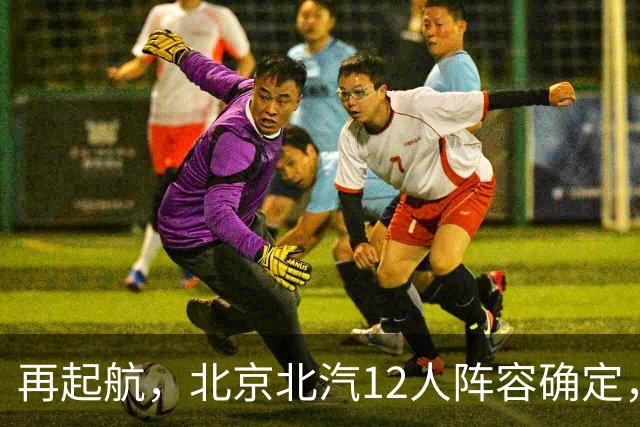 再起航，北京北汽12人阵容确定，周琦与赵睿引领，李楠全力冲击总冠军