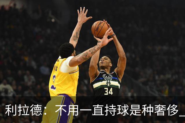 利拉德：不用一直持球是种奢侈 现在没有一场打完让我觉得被榨干