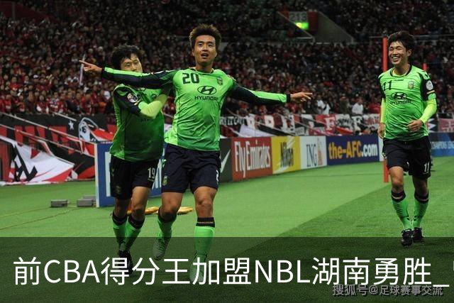 前CBA得分王加盟NBL湖南勇胜 曾单场狂砍74分