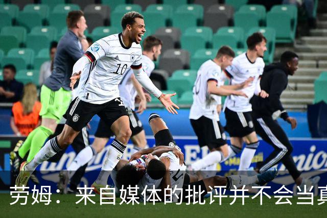 劳姆：来自媒体的批评并不会当真，对阵皇马我会努力调整自己