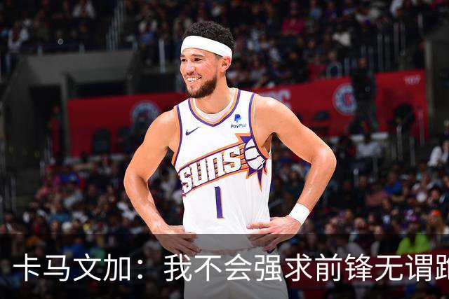 卡马文加：我不会强求前锋无谓跑动，我只会要求他们统治禁区