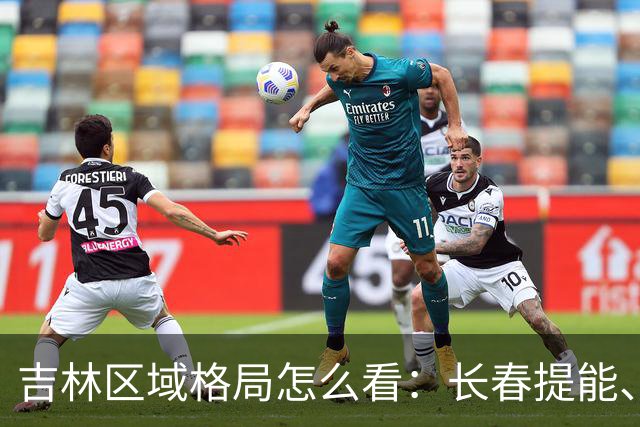 吉林区域格局怎么看：长春提能、吉林市联动，比城市合并更值得关注