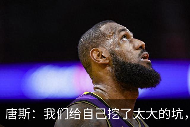 唐斯：我们给自己挖了太大的坑，还没到上赛季季后赛的状态