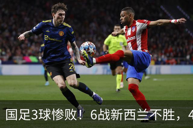 国足3球惨败！6战新西兰不胜，45年首被零封，连创6大尴尬纪录