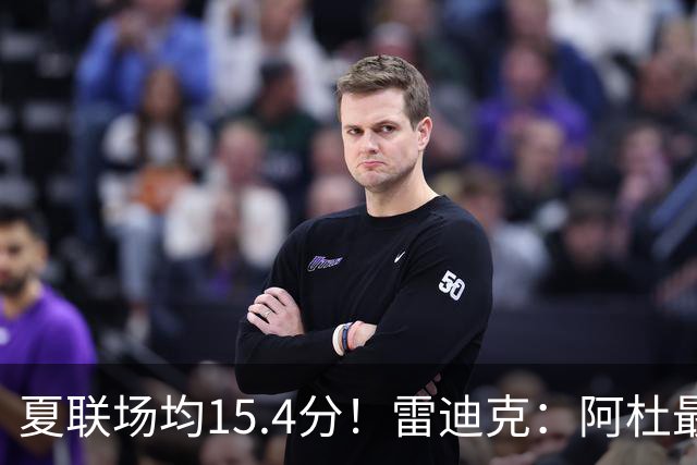 夏联场均15.4分！雷迪克：阿杜最近的状态很不错 他每天都在进步