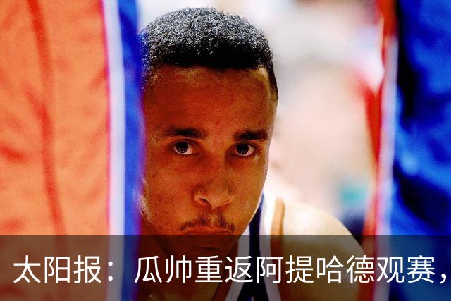 太阳报：瓜帅重返阿提哈德观赛，他与曼城高层受到球迷的欢迎