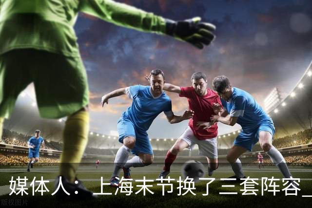媒体人：上海末节换了三套阵容 比分却越拉越大 阵容厚度深不见底