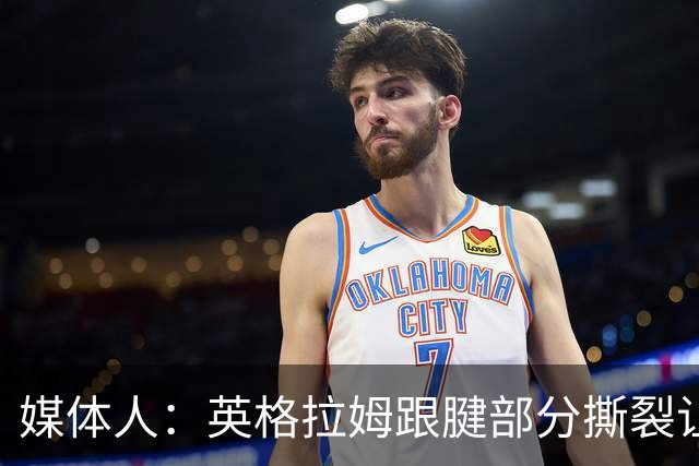 媒体人：英格拉姆跟腱部分撕裂让猛龙在伦纳德交易中大获全胜
