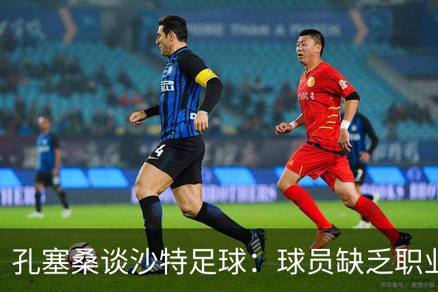 孔塞桑谈沙特足球：球员缺乏职业意识，甚至不参加训练