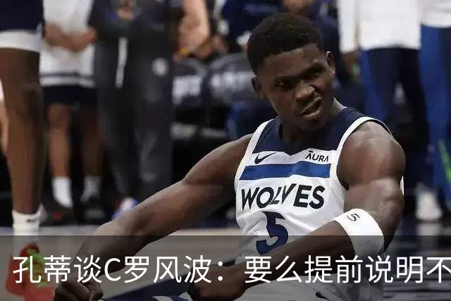 孔蒂谈C罗风波：要么提前说明不用，别招进队里长期按在替补席