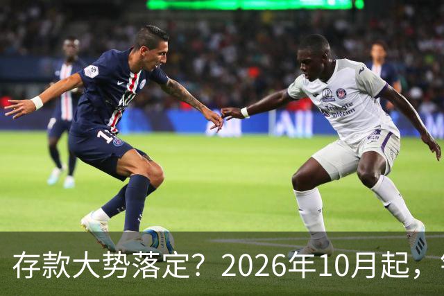 存款大势落定？2026年10月起，银行存款利率，或许迎来5大变化