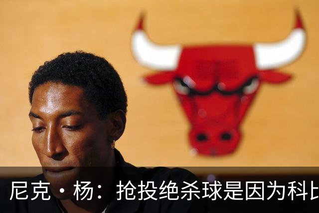 尼克·杨：抢投绝杀球是因为科比骂我软 我必须证明自己
