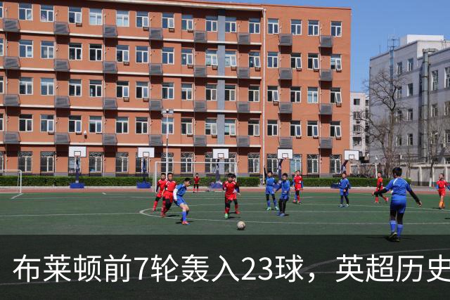 布莱顿前7轮轰入23球，英超历史仅三队同期进球更多