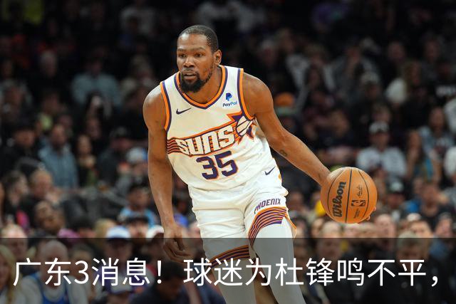 广东3消息！球迷为杜锋鸣不平，胡明轩展现领袖气质，王仕鹏预言成真