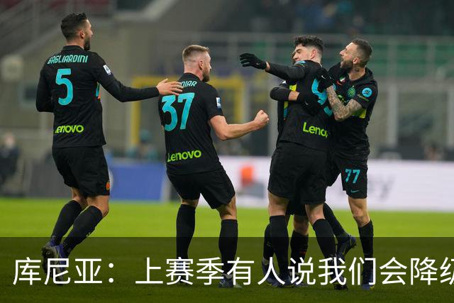 库尼亚：上赛季有人说我们会降级，若尽快提升可能会有好结果