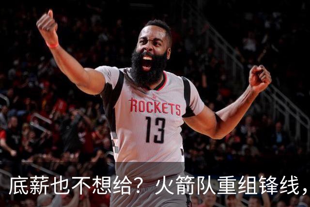底薪也不想给？火箭队重组锋线，40岁老将无人认领，无缘重回航天城