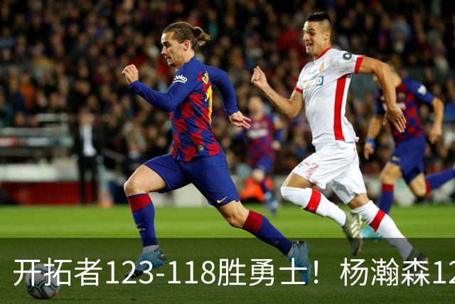 开拓者123-118胜勇士！杨瀚森12分钟6+2+4，得分、助攻超过克林根