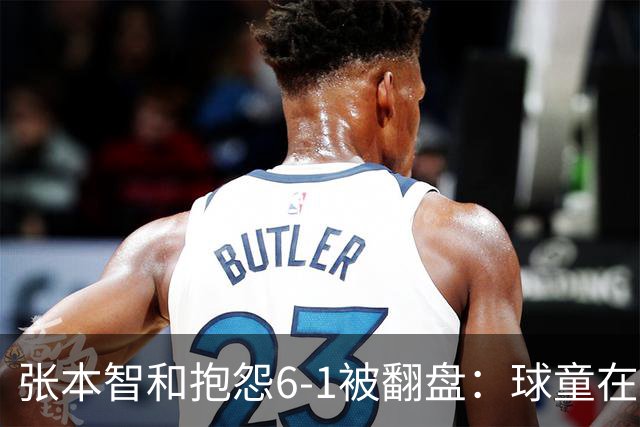 张本智和抱怨6-1被翻盘：球童在跳，一会停一下，裁判也影响了我