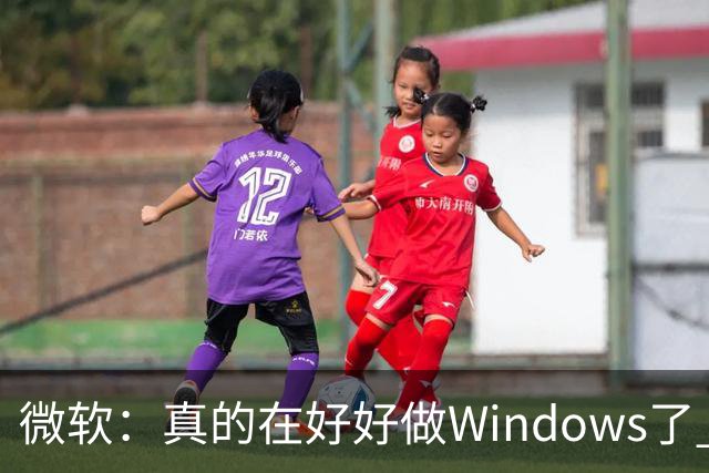 微软：真的在好好做Windows了 但全球10亿用户众口难调