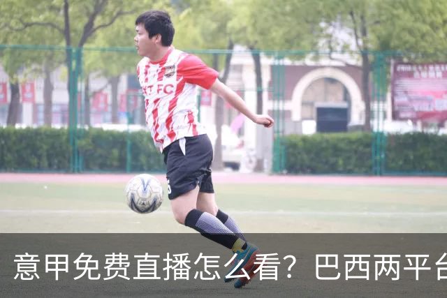 意甲免费直播怎么看？巴西两平台加工具就能解锁