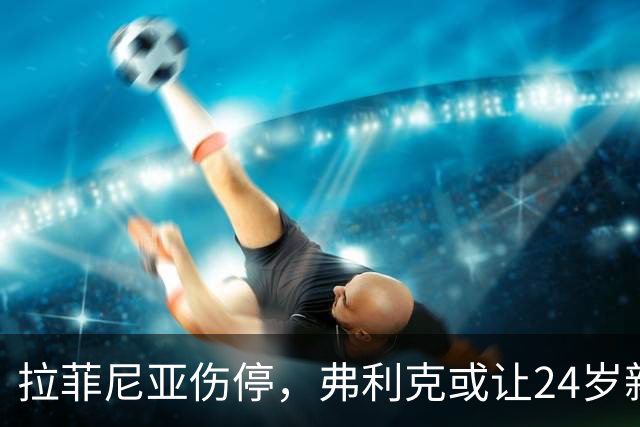 拉菲尼亚伤停，弗利克或让24岁新援首发赫塔菲