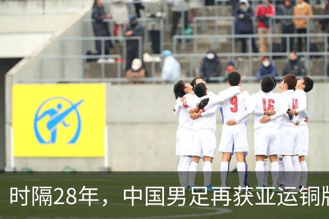 时隔28年，中国男足再获亚运铜牌！赛场背后的荣耀与坚持