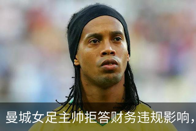 曼城女足主帅拒答财务违规影响，称“一切照常”