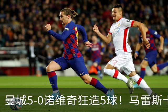 曼城5-0诺维奇狂造5球！马雷斯卡洗白，青训深度曝光