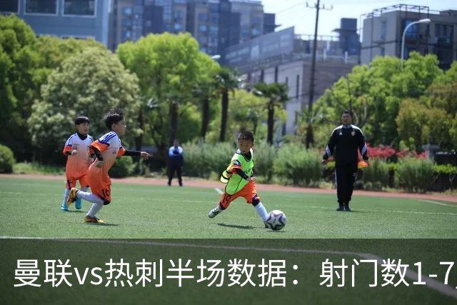 曼联vs热刺半场数据：射门数1-7 预期进球0.05-0.96 控球43%-57%