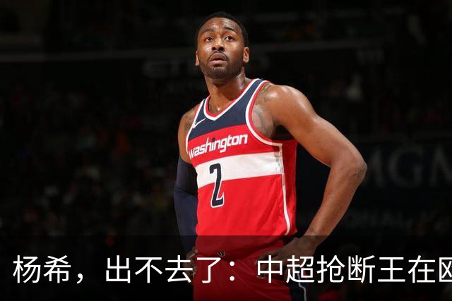 杨希，出不去了：中超抢断王在欧洲没有意义