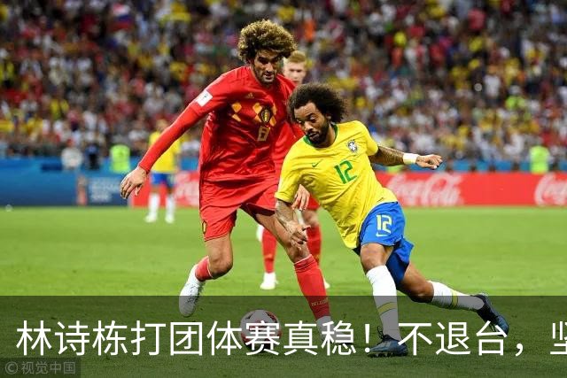 林诗栋打团体赛真稳！不退台，坚决执行战术，保持自信就能爆！
