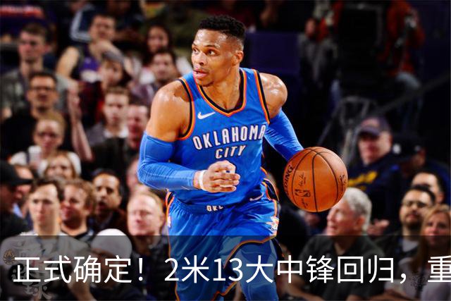 正式确定！2米13大中锋回归，重返CBA赛场，携手庞峥麟