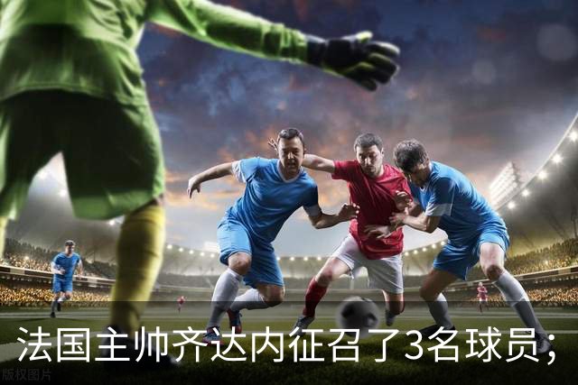 法国主帅齐达内征召了3名球员；但楚阿梅尼落选，齐达内解释原因