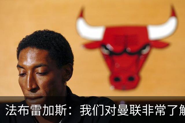 法布雷加斯：我们对曼联非常了解，必须去适应面对顶级强队的感觉