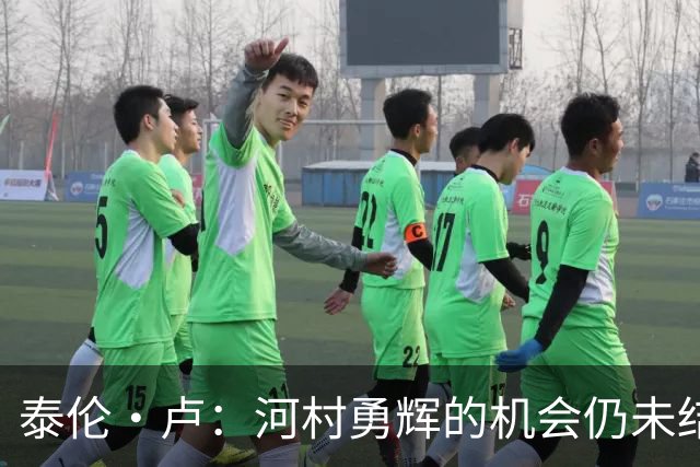 泰伦·卢：河村勇辉的机会仍未结束 他极具感染力