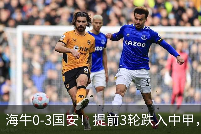 海牛0-3国安！提前3轮跌入中甲，中超最新形势：第2支降级队3选1