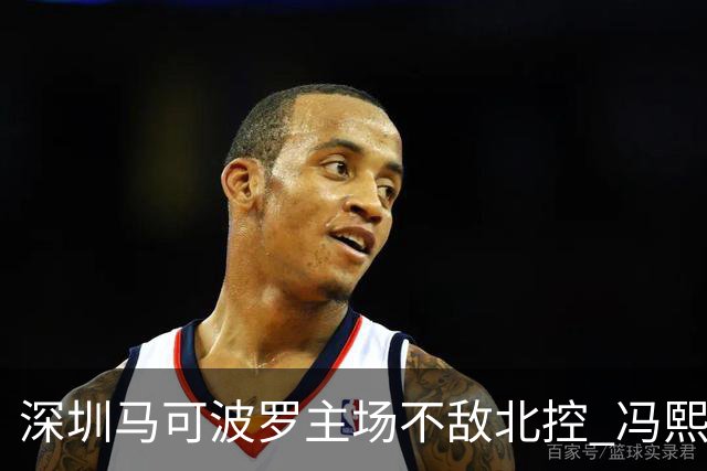 深圳马可波罗主场不敌北控 冯熙瑞逆境打出亮眼表现