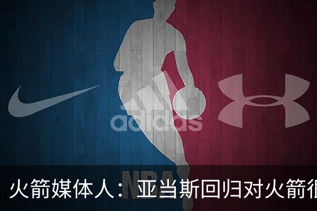 火箭媒体人：亚当斯回归对火箭很关键 他是球队进攻篮板体系核心