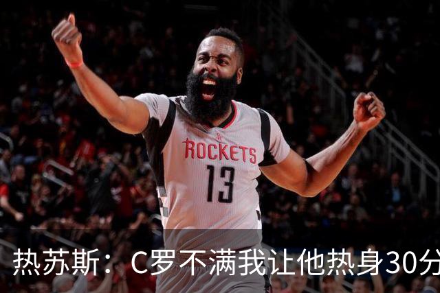 热苏斯：C罗不满我让他热身30分钟却没换他 我初衷是保护他和球队