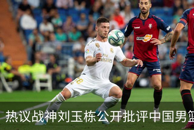 热议战神刘玉栋公开批评中国男篮软骨头，当时他为何这么生气？